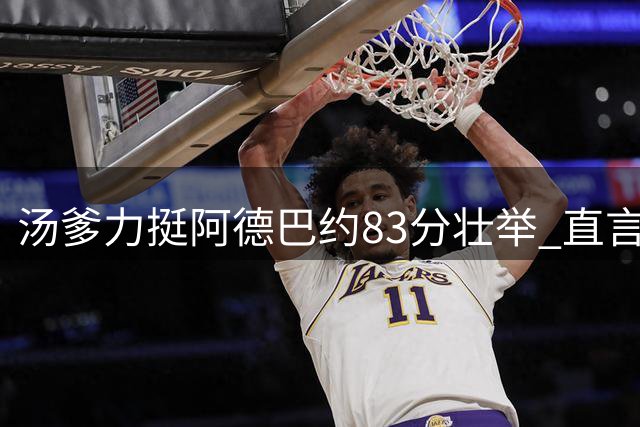 汤爹力挺阿德巴约83分壮举 直言批评者不明智